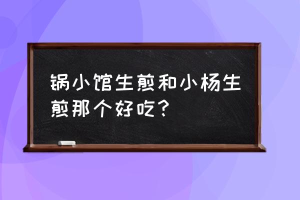 大壶春和小杨生煎区别 锅小馆生煎和小杨生煎那个好吃？