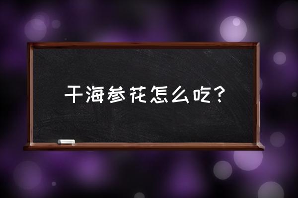 干海参花怎么吃 干海参花怎么吃？