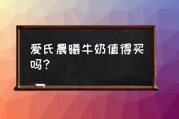 爱氏晨曦牛奶大揭秘 爱氏晨曦牛奶值得买吗？