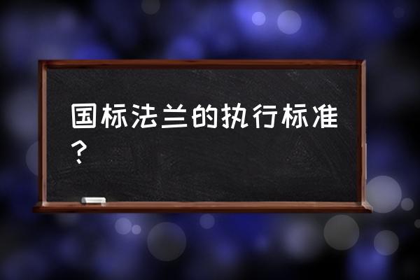 国标法兰标准最新标准 国标法兰的执行标准？