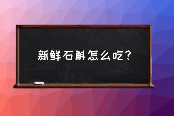 新鲜石斛怎么吃 新鲜石斛怎么吃？