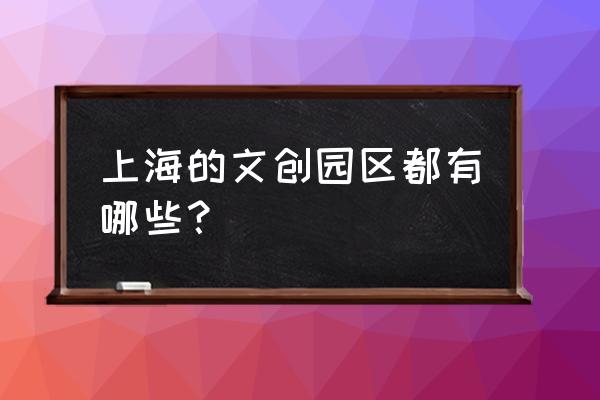 上海的创意园有哪些 上海的文创园区都有哪些？