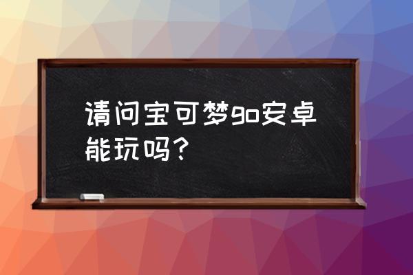 宝可梦go国内可以玩吗 请问宝可梦go安卓能玩吗？