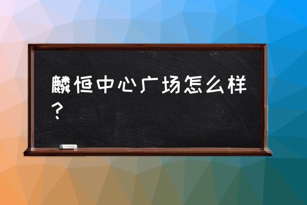 麟恒中心广场公寓 麟恒中心广场怎么样？