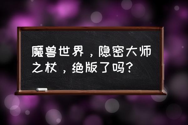 魔兽隐秘大师之杖 魔兽世界，隐密大师之杖，绝版了吗？