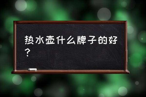 热水壶哪个牌子质量好 热水壶什么牌子的好？