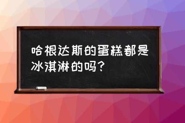 哈根达斯冰淇淋蛋糕好吃吗 哈根达斯的蛋糕都是冰淇淋的吗？