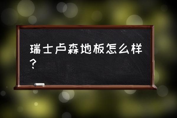 瑞士卢森地板曝光 瑞士卢森地板怎么样？