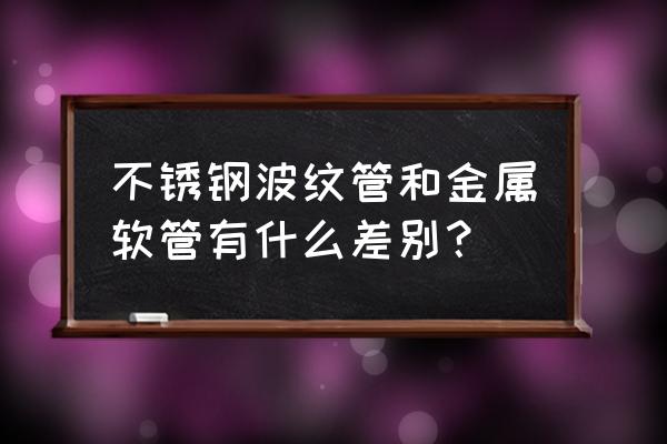 不锈钢波纹管金属软管 不锈钢波纹管和金属软管有什么差别？