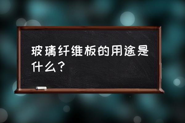 玻璃纤维板的优缺点 玻璃纤维板的用途是什么？