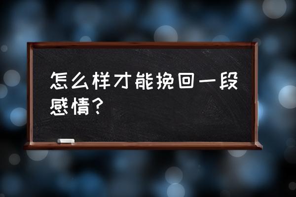 怎样挽回一段感情 怎么样才能挽回一段感情？