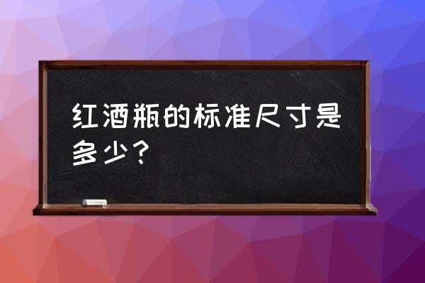 红酒瓶尺寸多高 红酒瓶的标准尺寸是多少？