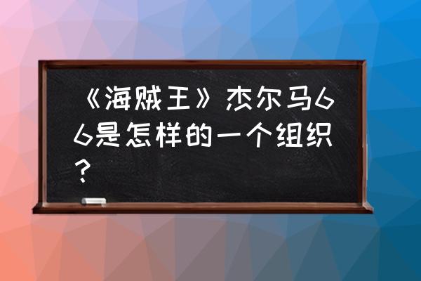 杰尔玛66到底有多强 《海贼王》杰尔马66是怎样的一个组织？