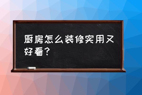 厨房怎么装修实用 厨房怎么装修实用又好看？