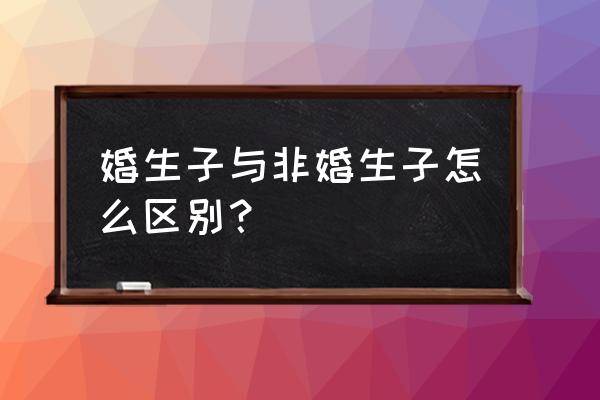 未婚生子和已婚生子的区别 婚生子与非婚生子怎么区别？