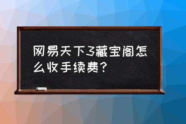 天下三藏宝阁交易 网易天下3藏宝阁怎么收手续费？