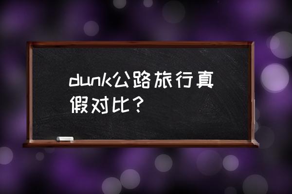 dunk公路旅行 dunk公路旅行真假对比？