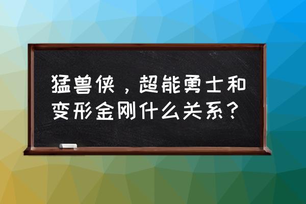 变形金刚超兽勇士 猛兽侠，超能勇士和变形金刚什么关系？