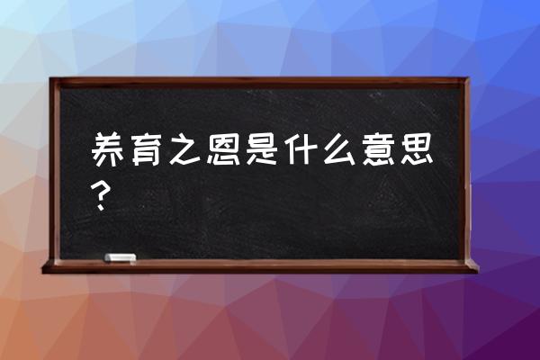 养育之恩指的是什么 养育之恩是什么意思？