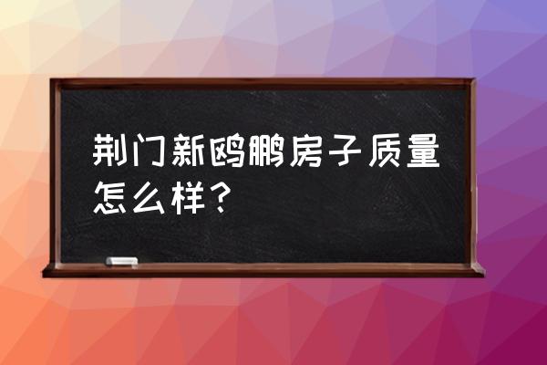 荆门市新房子 荆门新鸥鹏房子质量怎么样？