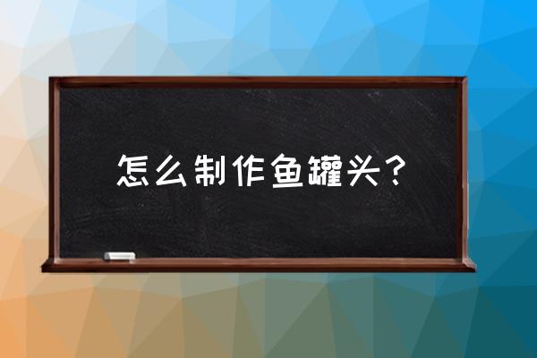 怎样做鱼罐头 怎么制作鱼罐头？