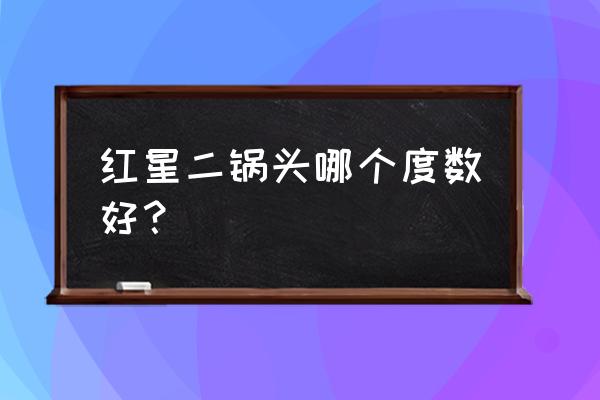 红星二锅头多少度 红星二锅头哪个度数好？