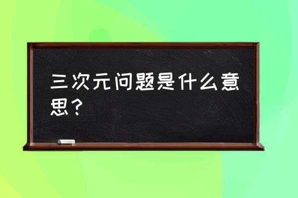 三次元是指什么 三次元问题是什么意思？