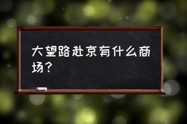 北京大望路新光天地商场 大望路赴京有什么商场？