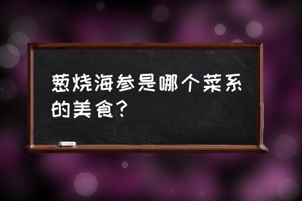 大葱烧海参是哪里的菜肴 葱烧海参是哪个菜系的美食？