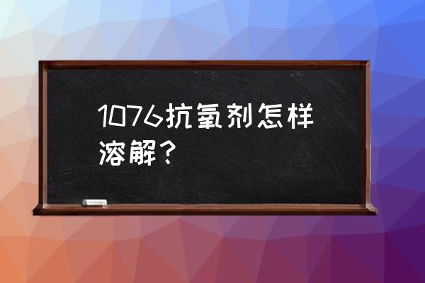 塑料抗氧剂1076 1076抗氧剂怎样溶解？