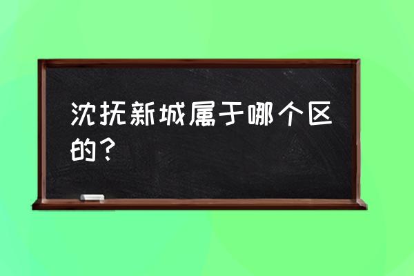 沈抚新城属于哪个区 沈抚新城属于哪个区的？