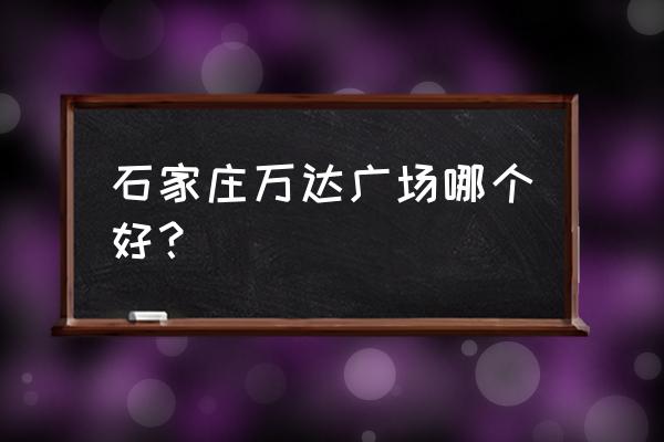 石家庄老万达在哪里 石家庄万达广场哪个好？