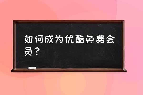 免费优酷会员 如何成为优酷免费会员？