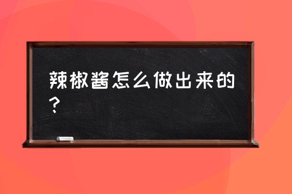 如何做辣椒酱的过程 辣椒酱怎么做出来的？