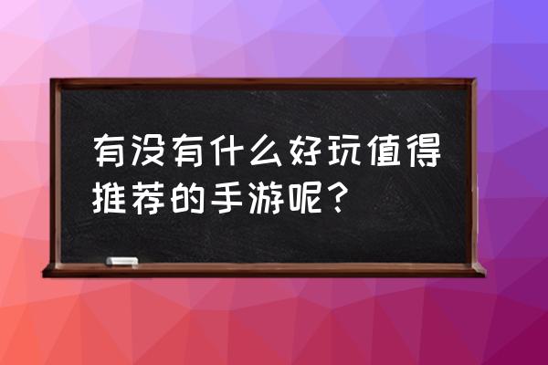 要玩游戏手游 有没有什么好玩值得推荐的手游呢？