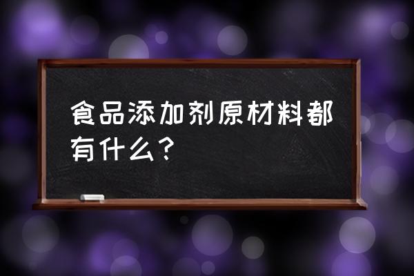 食品添加剂原料目录 食品添加剂原材料都有什么？