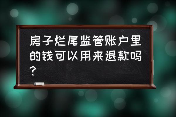 监管账户 烂尾 房子烂尾监管账户里的钱可以用来退款吗？