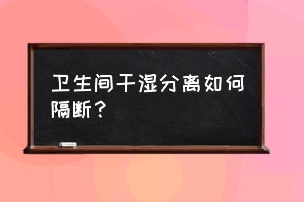 卫生间干湿区隔断 卫生间干湿分离如何隔断？