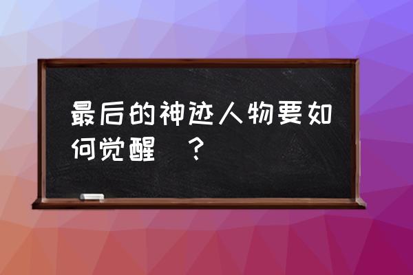 最后的神迹人物培养 最后的神迹人物要如何觉醒_？