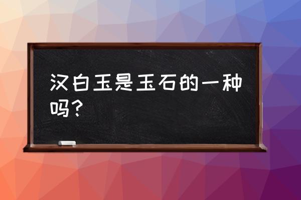 汉白玉是玉吗 汉白玉是玉石的一种吗？