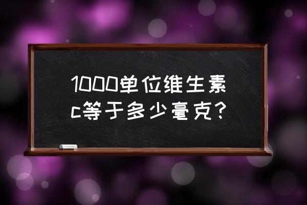 1000单位等于多少毫克 1000单位维生素c等于多少毫克？