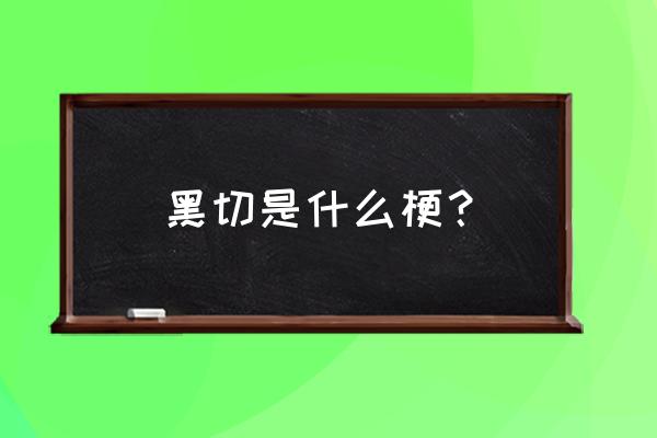 我黑切呢是什么情况 黑切是什么梗？