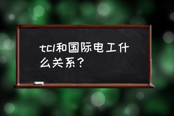 国际电工和tcl是一家吗 tcl和国际电工什么关系？