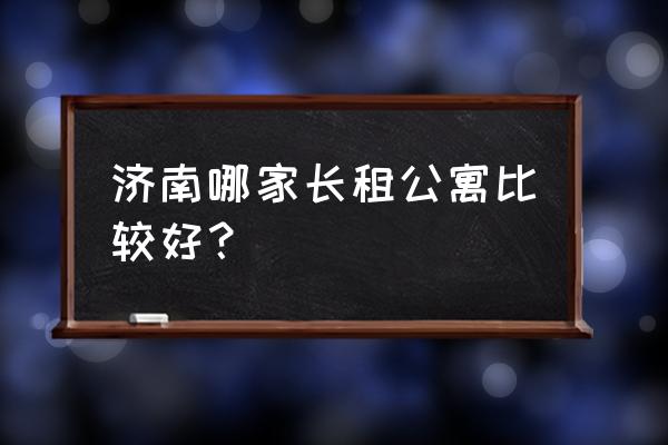 济南日租公寓 济南哪家长租公寓比较好？