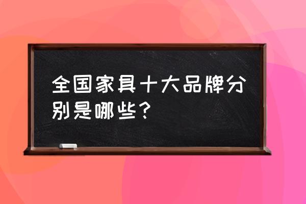 家具十大品牌 全国家具十大品牌分别是哪些？