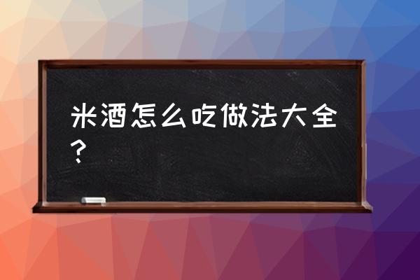 米酒做法大全窍门 米酒怎么吃做法大全？