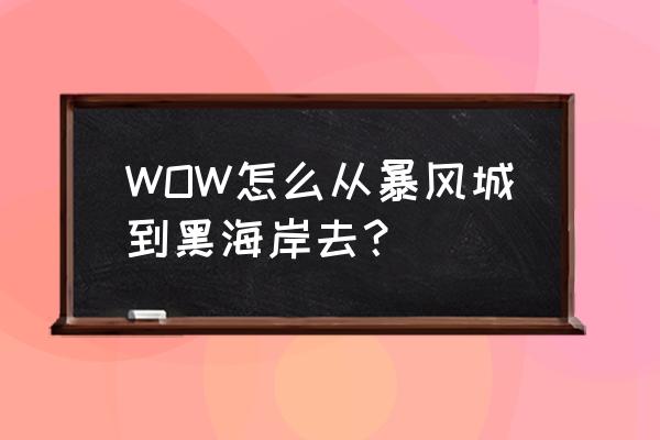 暴风城怎么去黑海岸 WOW怎么从暴风城到黑海岸去？