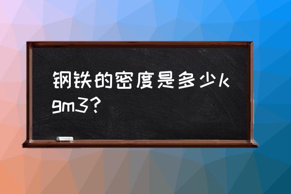 钢的密度是多少kg m3 钢铁的密度是多少kgm3？