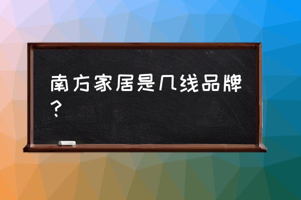 成都南方家私 南方家居是几线品牌？