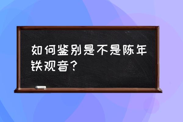 陈年铁观音和普通铁观音 如何鉴别是不是陈年铁观音？